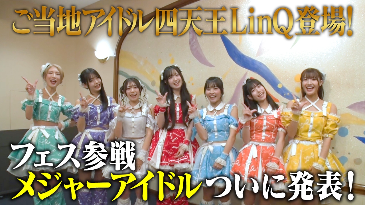 ご当地アイドル四天王LinQ登場！そして、フェス参戦メジャーアイドルがついに発表！！