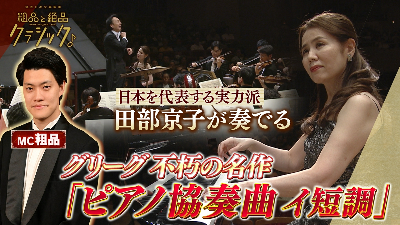 「指揮：上岡敏之 ピアノ：田部京子 管弦楽：読売日本交響楽団／司会：粗品(霜降り明星) グリーグ作曲 ピアノ協奏曲 イ短調 作品16 ショスタコーヴィチ作曲 交響曲第8番 ハ短調 作品65 第5楽章から」