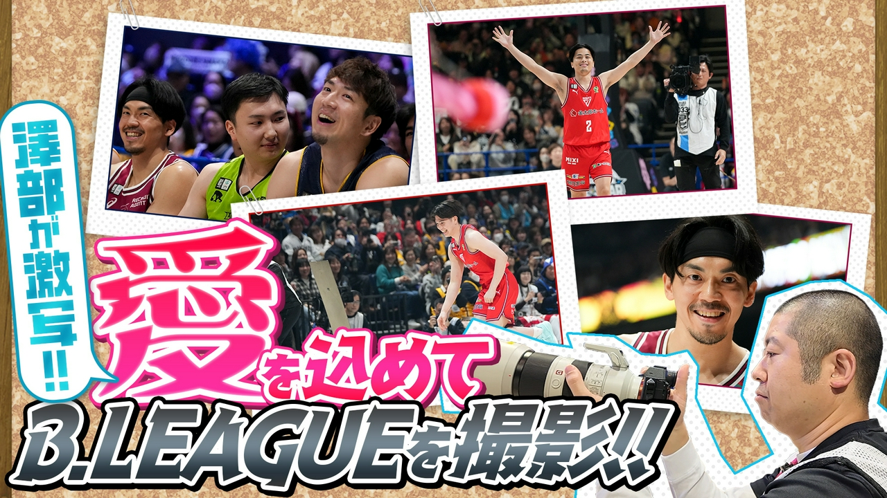 澤部が激写!!愛を込めて Bリーグを撮影！