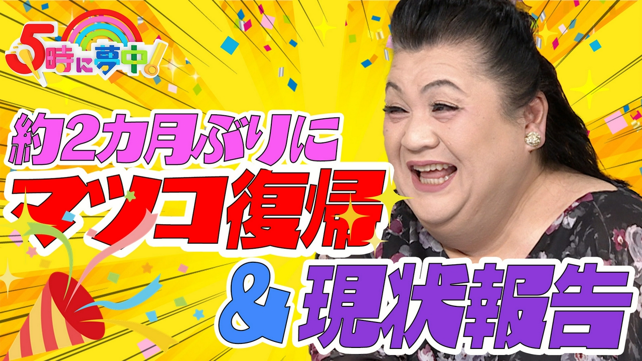 ５時に夢中！▼マツコ復帰！久しぶりの生放送で胸中激白！気になる仕事へのやる気は？
